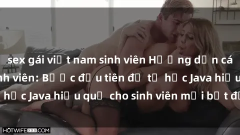 sex gái việt nam sinh viên Hướng dẫn cách học Java cho sinh viên: Bước đầu tiên để tự học Java hiệu quả cho sinh viên mới bắt đầu là gì?