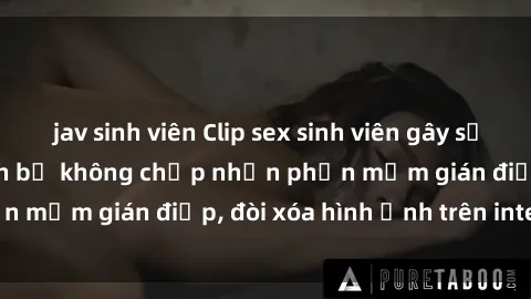 jav sinh viên Clip sex sinh viên gây sốt mạng xã hội: Tuyên bố không chấp nhận phần mềm gián điệp, đòi xóa hình ảnh trên internet