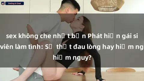 sex không che nhật bản Phát hiện gái sinh viên làm tình: Sự thật đau lòng hay hiểm nguy?