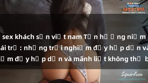 sex khách sạn việt nam Tận hưởng niềm vui của sex với gái trẻ: những trải nghiệm đầy hấp dẫn và mãnh liệt không thể bỏ lỡ