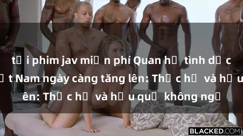 tải phim jav miễn phí Quan hệ tình dục của nữ sinh Việt Nam ngày càng tăng lên: Thực hư và hậu quả không ngờ