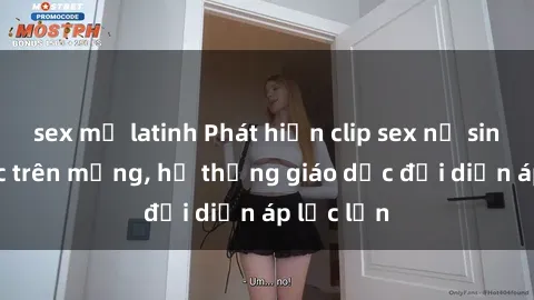 sex mỹ latinh Phát hiện clip sex nữ sinh gây sốc trên mạng, hệ thống giáo dục đối diện áp lực lớn