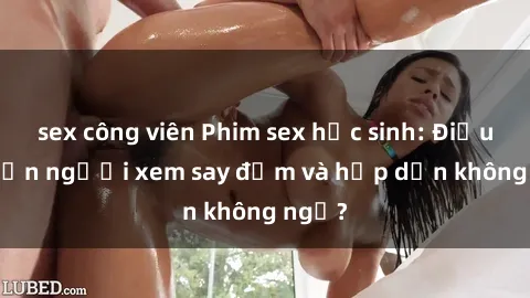 sex công viên Phim sex học sinh: Điều gì khiến người xem say đắm và hấp dẫn không ngờ?