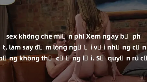 sex không che miễn phí Xem ngay bộ phim sex milf hot nhất, làm say đắm lòng người với những cảnh nóng bỏng không thể cưỡng lại. Sự quyến rũ của MILF sẽ khiến bạn mãnh liệt!
