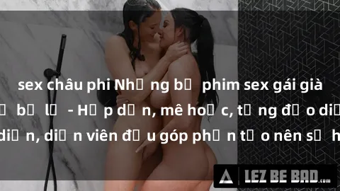 sex châu phi Những bộ phim sex gái già đỉnh cao không thể bỏ lỡ - Hấp dẫn, mê hoặc, từng đạo diễn, diễn viên đều góp phần tạo nên sự hấp dẫn, kích thích.
