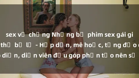 sex vợ chồng Những bộ phim sex gái già đỉnh cao không thể bỏ lỡ - Hấp dẫn, mê hoặc, từng đạo diễn, diễn viên đều góp phần tạo nên sự hấp dẫn, kích thích.