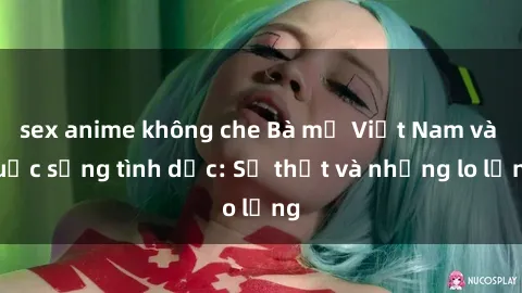 sex anime không che Bà mẹ Việt Nam và cuộc sống tình dục: Sự thật và những lo lắng