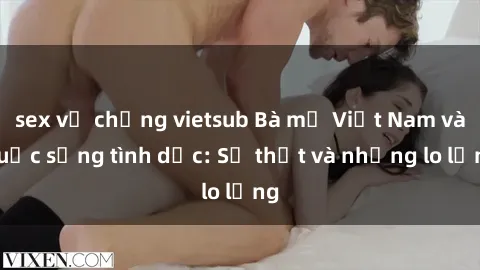 sex vợ chồng vietsub Bà mẹ Việt Nam và cuộc sống tình dục: Sự thật và những lo lắng