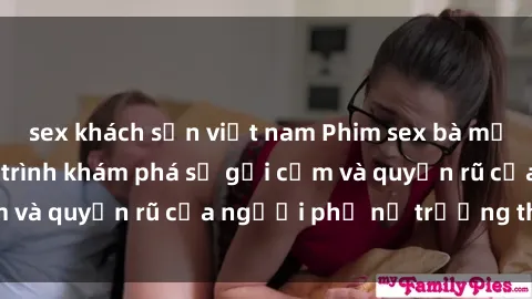 sex khách sạn việt nam Phim sex bà mẹ nóng bỏng: Hành trình khám phá sự gợi cảm và quyến rũ của người phụ nữ trưởng thành.