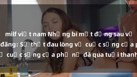 milf việt nam Những bí mật đằng sau vẻ ngoài gái già dâm đãng: Sự thật đau lòng về cuộc sống của phụ nữ đã qua tuổi thanh xuân