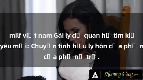 milf việt nam Gái ly dị quan hệ tìm kiếm tình yêu mới: Chuyện tình hậu ly hôn của phụ nữ trẻ.