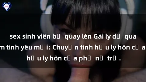 sex sinh viên bị quay lén Gái ly dị quan hệ tìm kiếm tình yêu mới: Chuyện tình hậu ly hôn của phụ nữ trẻ.