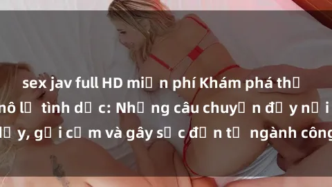 sex jav full HD miễn phí Khám phá thế giới của phim sex nô lệ tình dục: Những câu chuyện đầy nổi dậy, gợi cảm và gây sốc đến từ ngành công nghiệp giải trí đen tối