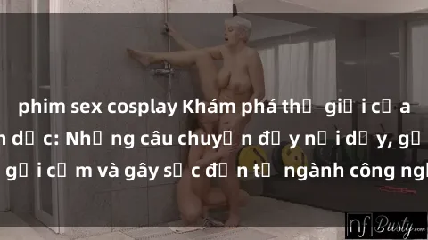 phim sex cosplay Khám phá thế giới của phim sex nô lệ tình dục: Những câu chuyện đầy nổi dậy, gợi cảm và gây sốc đến từ ngành công nghiệp giải trí đen tối