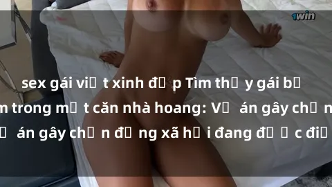 sex gái việt xinh đẹp Tìm thấy gái bị trói và bị hiếp dâm trong một căn nhà hoang: Vụ án gây chấn động xã hội đang được điều tra vào.