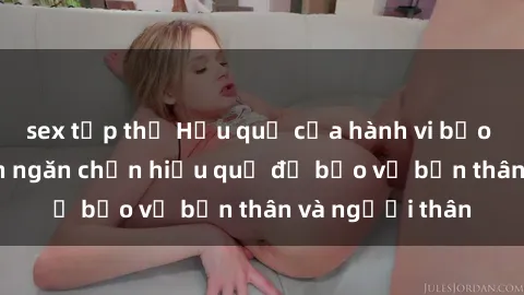 sex tập thể Hậu quả của hành vi bạo dâm sex và cách ngăn chặn hiệu quả để bảo vệ bản thân và người thân