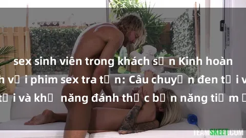 sex sinh viên trong khách sạn Kinh hoàng và đầy kích thích với phim sex tra tấn: Câu chuyện đen tối và khả năng đánh thức bản năng tiềm ẩn trong con người