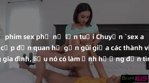 phim sex phụ nữ lớn tuổi Chuyện `sex anh em ruột` - Đề cập đến quan hệ gần gũi giữa các thành viên trong gia đình, liệu nó có làm ảnh hưởng đến tình cảm gia đình hay không?