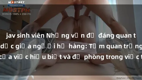 jav sinh viên Những vấn đề đáng quan tâm về quan hệ tình dục giữa người họ hàng: Tầm quan trọng của việc hiểu biết và đề phòng trong việc tiếp xúc trong gia đình.