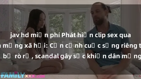 jav hd miễn phí Phát hiện clip sex quay lén hot nhất trên mạng xã hội: Cận cảnh cuộc sống riêng tư bị rò rỉ, scandal gây sốc khiến dân mạng không khỏi bàng hoàng