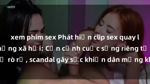 xem phim sex Phát hiện clip sex quay lén hot nhất trên mạng xã hội: Cận cảnh cuộc sống riêng tư bị rò rỉ, scandal gây sốc khiến dân mạng không khỏi bàng hoàng