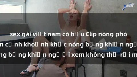sex gái việt nam có bầu Clip nóng phòng tắm gây sốt: Cận cảnh khoảnh khắc nóng bỏng khiến người xem không thể rời mắt