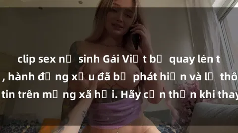 clip sex nữ sinh Gái Việt bị quay lén trong phòng thay đồ, hành động xấu đã bị phát hiện và lộ thông tin trên mạng xã hội. Hãy cẩn thận khi thay đồ ở nơi công cộng!