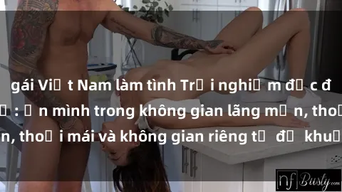 gái Việt Nam làm tình Trải nghiệm độc đáo tại sex nhà nghỉ: ẩn mình trong không gian lãng mạn, thoải mái và không gian riêng tư để khuấy động tình ái.