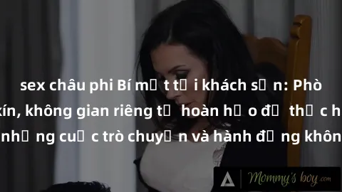 sex châu phi Bí mật tại khách sạn: Phòng quay lén khép kín, không gian riêng tư hoàn hảo để thực hiện những cuộc trò chuyện và hành động không bị người khác phát hiện.