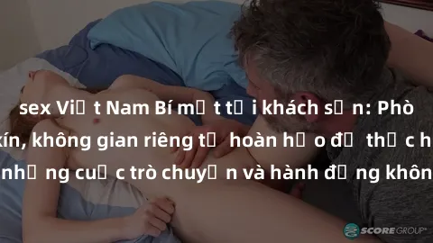 sex Việt Nam Bí mật tại khách sạn: Phòng quay lén khép kín, không gian riêng tư hoàn hảo để thực hiện những cuộc trò chuyện và hành động không bị người khác phát hiện.