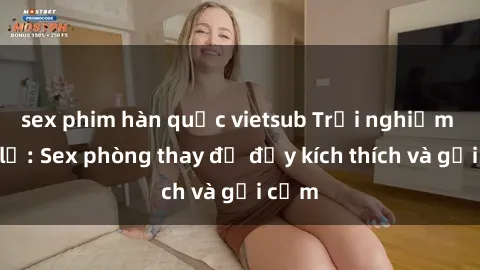 sex phim hàn quốc vietsub Trải nghiệm mới lạ: Sex phòng thay đồ đầy kích thích và gợi cảm