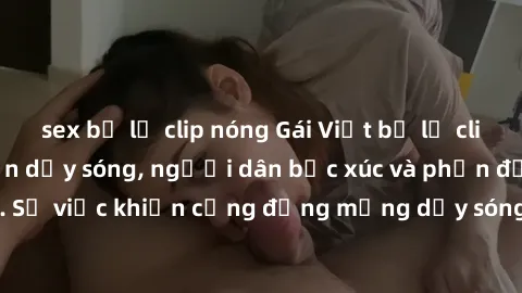sex bị lộ clip nóng Gái Việt bị lộ clip sex khiến dư luận dậy sóng, người dân bức xúc và phản đối gay gắt. Sự việc khiến cộng đồng mạng dậy sóng và yêu cầu xử lý nghiêm ngặt.