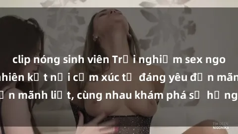 clip nóng sinh viên Trải nghiệm sex ngoài trời: Khi thiên nhiên kết nối cảm xúc từ đáng yêu đến mãnh liệt, cùng nhau khám phá sự hứng khởi và thú vị.