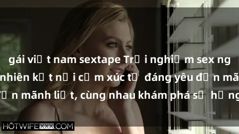 gái việt nam sextape Trải nghiệm sex ngoài trời: Khi thiên nhiên kết nối cảm xúc từ đáng yêu đến mãnh liệt, cùng nhau khám phá sự hứng khởi và thú vị.