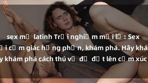 sex mỹ latinh Trải nghiệm mới lạ: Sex trong xe hơi đem lại cảm giác hưng phấn, khám phá. Hãy khám phá cách thú vị để đốt lên cảm xúc trong cuộc tình!