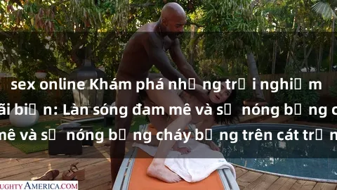 sex online Khám phá những trải nghiệm độc đáo tại sex bãi biển: Làn sóng đam mê và sự nóng bỏng cháy bỏng trên cát trắng