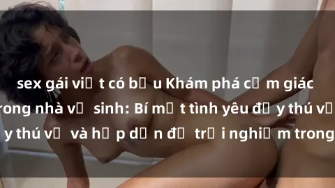 sex gái việt có bầu Khám phá cảm giác mới mẻ với sex trong nhà vệ sinh: Bí mật tình yêu đầy thú vị và hấp dẫn để trải nghiệm trong đêm hôm nay!