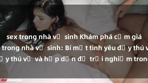 sex trong nhà vệ sinh Khám phá cảm giác mới mẻ với sex trong nhà vệ sinh: Bí mật tình yêu đầy thú vị và hấp dẫn để trải nghiệm trong đêm hôm nay!