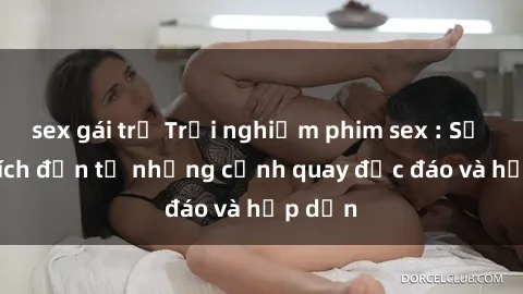 sex gái trẻ Trải nghiệm phim sex : Sự kích thích đến từ những cảnh quay độc đáo và hấp dẫn