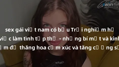 sex gái việt nam có bầu Trải nghiệm hứng khởi cùng với việc làm tình tập thể - những bí mật và kinh nghiệm để thăng hoa cảm xúc và tăng cường sự gắn kết trong mối quan hệ