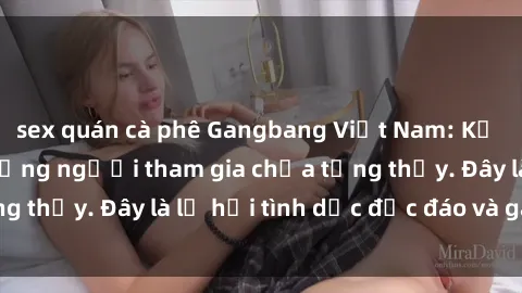 sex quán cà phê Gangbang Việt Nam: Kỷ lục mới với số lượng người tham gia chưa từng thấy. Đây là lễ hội tình dục độc đáo và gây sốc.
