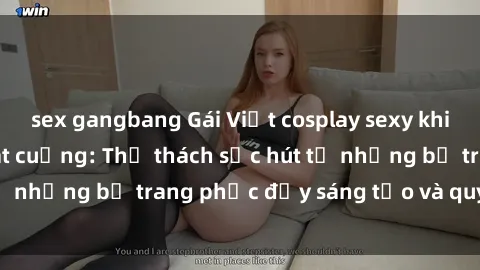sex gangbang Gái Việt cosplay sexy khiến fan hâm mộ phát cuồng: Thử thách sức hút từ những bộ trang phục đầy sáng tạo và quyến rũ!