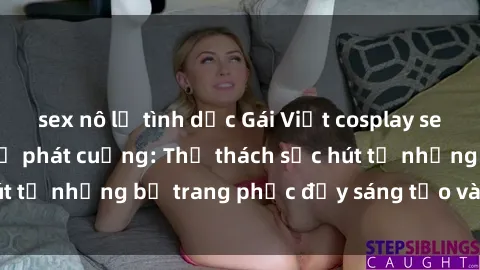 sex nô lệ tình dục Gái Việt cosplay sexy khiến fan hâm mộ phát cuồng: Thử thách sức hút từ những bộ trang phục đầy sáng tạo và quyến rũ!