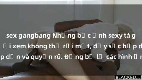 sex gangbang Những bức ảnh sexy tá gợi cảm khiến người xem không thể rời mắt, đầy sức hấp dẫn và quyến rũ. Đừng bỏ lỡ các hình ảnh nóng bỏng này!