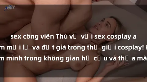 sex công viên Thú vị với sex cosplay anime: Trải nghiệm mới lạ và đắt giá trong thế giới cosplay! Đắm mình trong không gian hư cấu và thỏa mãn niềm đam mê của bạn!