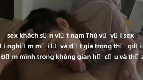 sex khách sạn việt nam Thú vị với sex cosplay anime: Trải nghiệm mới lạ và đắt giá trong thế giới cosplay! Đắm mình trong không gian hư cấu và thỏa mãn niềm đam mê của bạn!