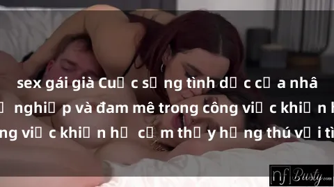sex gái già Cuộc sống tình dục của nhân viên văn phòng: Sự nghiệp và đam mê trong công việc khiến họ cảm thấy hứng thú với tình dục?