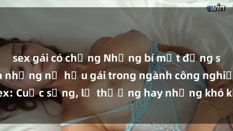 sex gái có chồng Những bí mật đằng sau cuộc sống của những nữ hầu gái trong ngành công nghiệp sex: Cuộc sống, lẽ thường hay những khó khăn mà họ phải đối mặt.