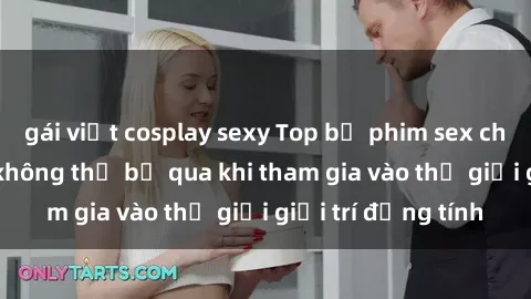 gái việt cosplay sexy Top bộ phim sex châu âu nổi tiếng không thể bỏ qua khi tham gia vào thế giới giải trí đồng tính