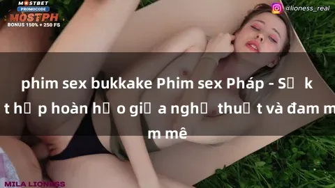 phim sex bukkake Phim sex Pháp - Sự kết hợp hoàn hảo giữa nghệ thuật và đam mê